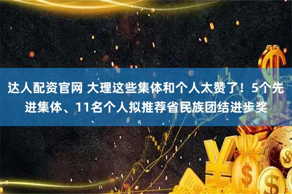 达人配资官网 大理这些集体和个人太赞了！5个先进集体、11名个人拟推荐省民族团结进步奖