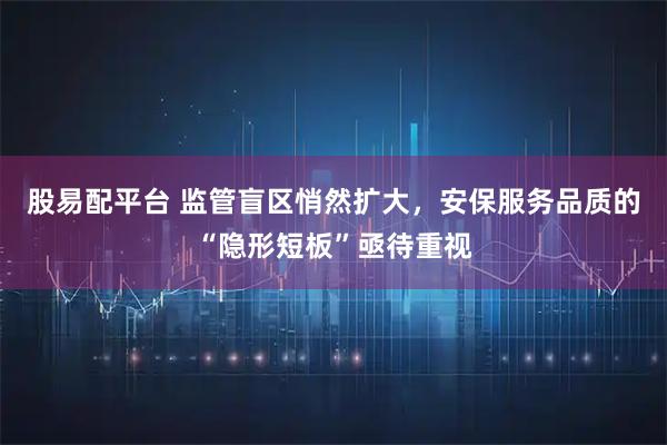 股易配平台 监管盲区悄然扩大，安保服务品质的“隐形短板”亟待重视