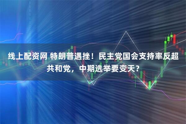 线上配资网 特朗普遇挫！民主党国会支持率反超共和党，中期选举要变天？