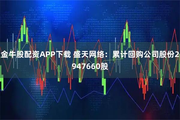 金牛股配资APP下载 盛天网络：累计回购公司股份2947660股