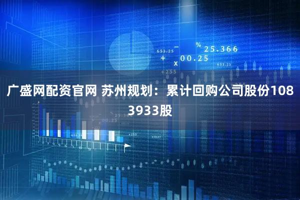 广盛网配资官网 苏州规划：累计回购公司股份1083933股