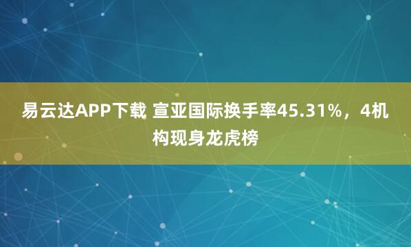 易云达APP下载 宣亚国际换手率45.31%,4机构现身龙虎榜
