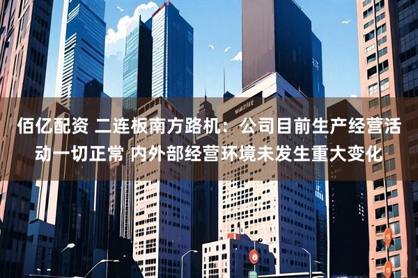 佰亿配资 二连板南方路机:公司目前生产经营活动一切正常 内外部经营环境未发生重大变化