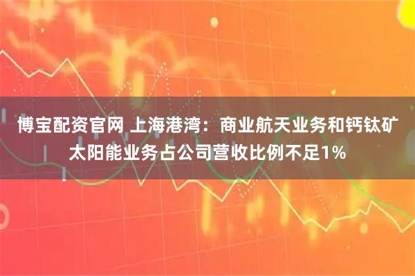 博宝配资官网 上海港湾：商业航天业务和钙钛矿太阳能业务占公司营收比例不足1%