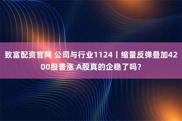 致富配资官网 公司与行业1124丨缩量反弹叠加4200股普涨 A股真的企稳了吗？