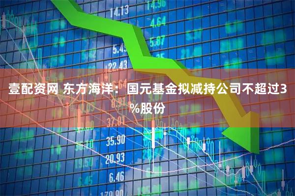 壹配资网 东方海洋：国元基金拟减持公司不超过3%股份