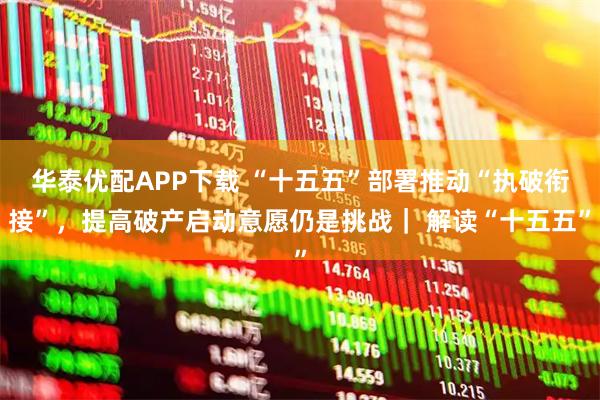 华泰优配APP下载 “十五五”部署推动“执破衔接”，提高破产启动意愿仍是挑战｜ 解读“十五五”