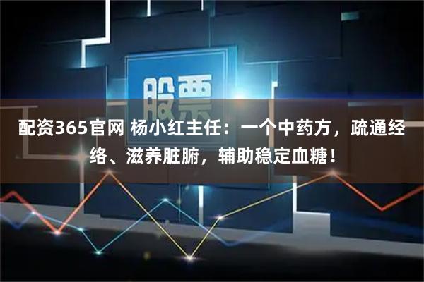 配资365官网 杨小红主任：一个中药方，疏通经络、滋养脏腑，辅助稳定血糖！
