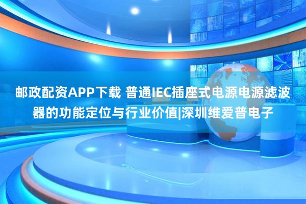 邮政配资APP下载 普通IEC插座式电源电源滤波器的功能定位与行业价值|深圳维爱普电子
