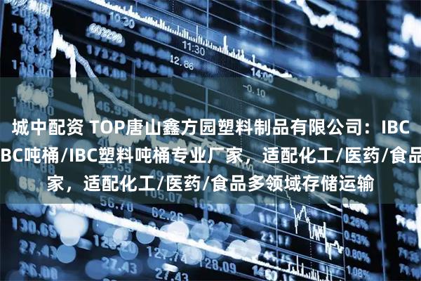 城中配资 TOP唐山鑫方园塑料制品有限公司:IBC集装桶/1000升IBC吨桶/IBC塑料吨桶专业厂家,适配化工/医药/食品多领域存储运输