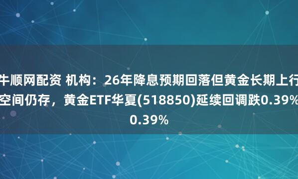 牛顺网配资 机构:26年降息预期回落但黄金长期上行空间仍存,黄金ETF华夏(518850)延续回调跌0.39%