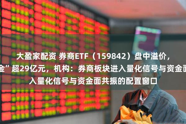 大盈家配资 券商ETF（159842）盘中溢价，近60日累计“吸金”超29亿元，机构：券商板块进入量化信号与资金面共振的配置窗口