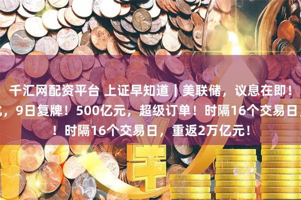 千汇网配资平台 上证早知道｜美联储，议息在即！两公司重大变化，9日复牌！500亿元，超级订单！时隔16个交易日，重返2万亿元！