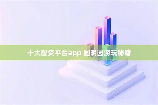 十大配资平台app 圆明园游玩秘籍