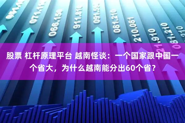 股票 杠杆原理平台 越南怪谈:一个国家跟中国一个省大,为什么越南能分出60个省?