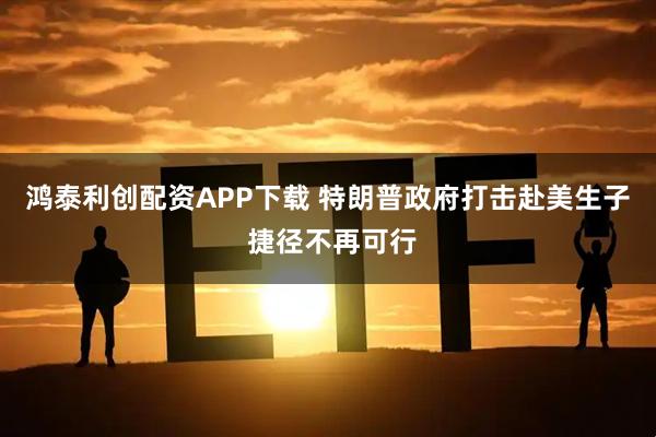 鸿泰利创配资APP下载 特朗普政府打击赴美生子 捷径不再可行