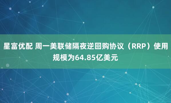 星富优配 周一美联储隔夜逆回购协议（RRP）使用规模为64.85亿美元