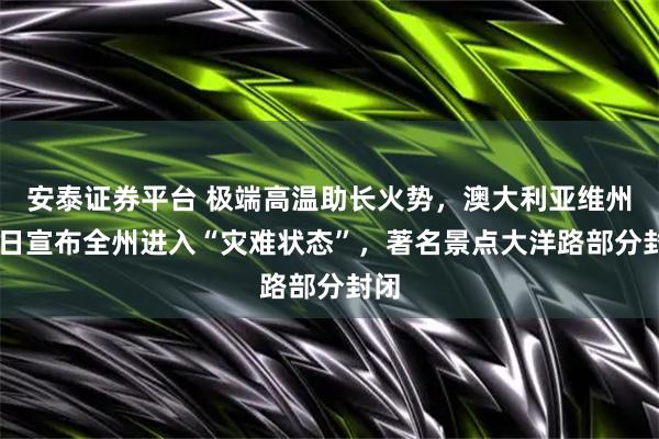 安泰证券平台 极端高温助长火势，澳大利亚维州10日宣布全州进入“灾难状态”，著名景点大洋路部分封闭