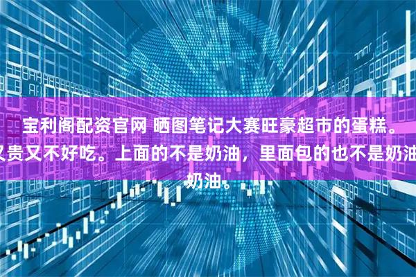宝利阁配资官网 晒图笔记大赛旺豪超市的蛋糕。又贵又不好吃。上面的不是奶油，里面包的也不是奶油。