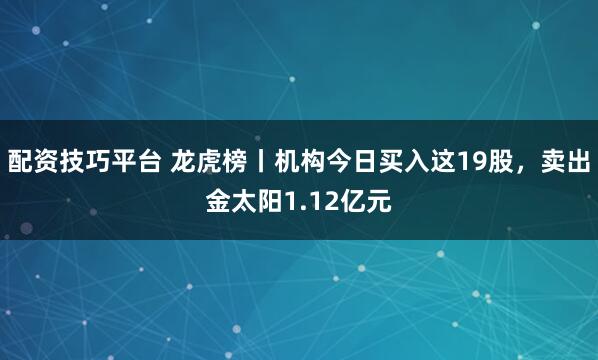 配资技巧平台 龙虎榜丨机构今日买入这19股，卖出金太阳1.12亿元