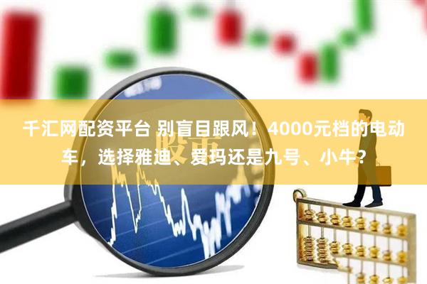 千汇网配资平台 别盲目跟风！4000元档的电动车，选择雅迪、爱玛还是九号、小牛？