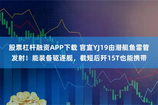股票杠杆融资APP下载 官宣YJ19由潜艇鱼雷管发射！能装备驱逐舰，截短后歼15T也能携带