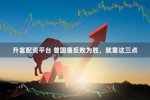 升富配资平台 曾国藩反败为胜，就靠这三点