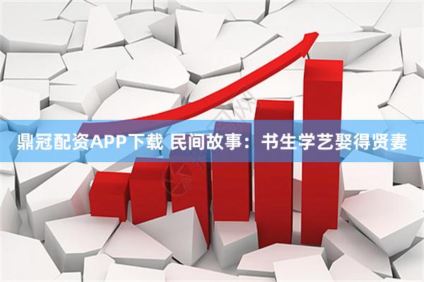 鼎冠配资APP下载 民间故事：书生学艺娶得贤妻