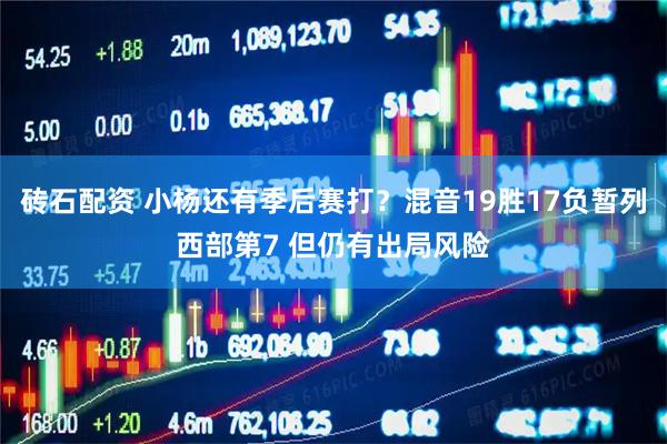 砖石配资 小杨还有季后赛打?混音19胜17负暂列西部第7 但仍有出局风险