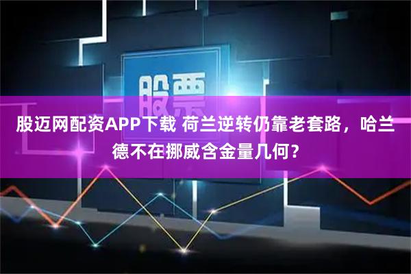 股迈网配资APP下载 荷兰逆转仍靠老套路,哈兰德不在挪威含金量几何?