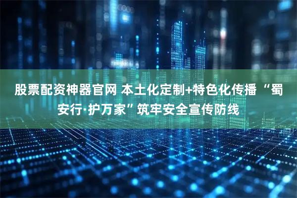 股票配资神器官网 本土化定制+特色化传播 “蜀安行·护万家”筑牢安全宣传防线