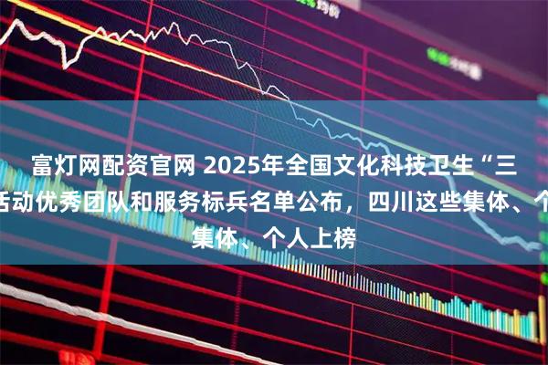 富灯网配资官网 2025年全国文化科技卫生“三下乡”活动优秀团队和服务标兵名单公布,四川这些集体、个人上榜
