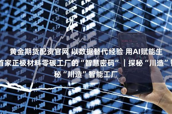 黄金期货配资官网 以数据替代经验 用AI赋能生产 全球首家正极材料零碳工厂的“智慧密码”|探秘“川造”智能工厂