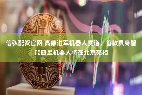 信弘配资官网 高德进军机器人赛道，首款具身智能四足机器人将在北京亮相