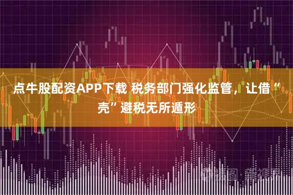 点牛股配资APP下载 税务部门强化监管,让借“壳”避税无所遁形