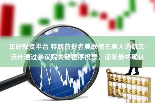 正好配资平台 特朗普提名美联储主席人选凯文·沃什通过参议院关键程序投票,迎来最终确认
