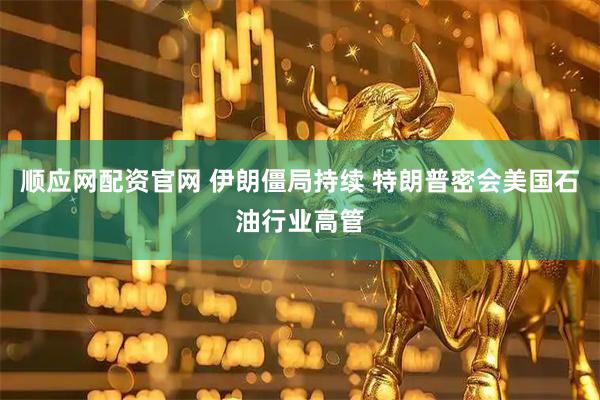 顺应网配资官网 伊朗僵局持续 特朗普密会美国石油行业高管