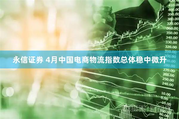 永信证券 4月中国电商物流指数总体稳中微升