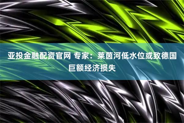 亚投金融配资官网 专家：莱茵河低水位或致德国巨额经济损失