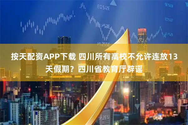 按天配资APP下载 四川所有高校不允许连放13天假期？四川省教育厅辟谣