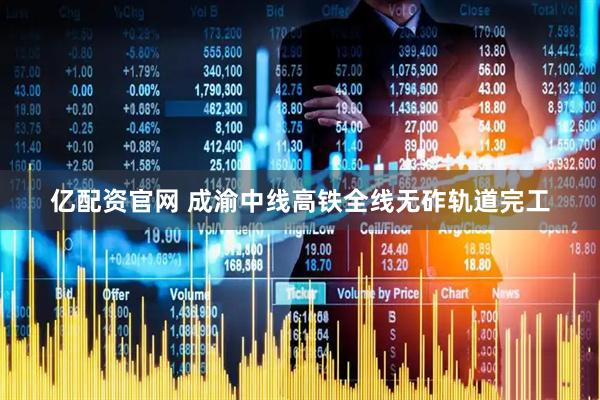 亿配资官网 成渝中线高铁全线无砟轨道完工