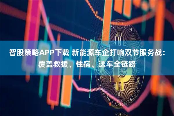 智股策略APP下载 新能源车企打响双节服务战：覆盖救援、住宿、送车全链路