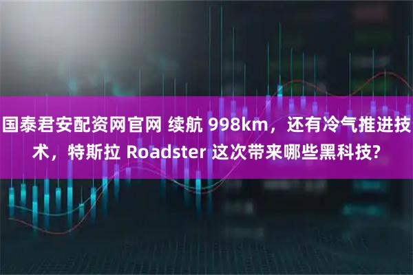 国泰君安配资网官网 续航 998km，还有冷气推进技术，特斯拉 Roadster 这次带来哪些黑科技?